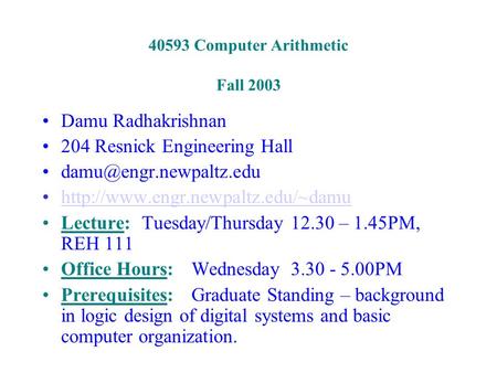 40593 Computer Arithmetic Fall 2003 Damu Radhakrishnan 204 Resnick Engineering Hall  Lecture:Tuesday/Thursday.