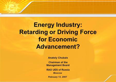 Moscow February 13, 2007 Anatoly Chubais Chairman of the Management Board RAO UES of Russia Energy Industry: Retarding or Driving Force for Economic Advancement?