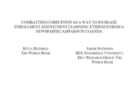 COMBATTING CORRUPTION AS A WAY TO INCREASE ENROLLMENT AND STUDENT LEARNING: EVIDENCE FROM A NEWSPAPER CAMPAIGN IN UGANDA R ITVA R EINIKKA T HE W ORLD B.