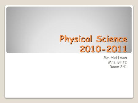 Physical Science 2010-2011 Mr. Hoffman Mrs. Britz Room 241.