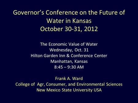 Governor’s Conference on the Future of Water in Kansas October 30-31, 2012 The Economic Value of Water Wednesday, Oct. 31 Hilton Garden Inn & Conference.