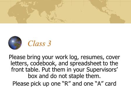 Class 3 Please bring your work log, resumes, cover letters, codebook, and spreadsheet to the front table. Put them in your Supervisors’ box and do not.