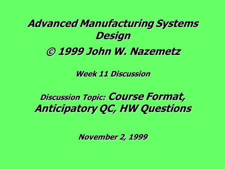 Advanced Manufacturing Systems Design © 1999 John W. Nazemetz Week 11 Discussion Discussion Topic: Course Format, Anticipatory QC, HW Questions November.