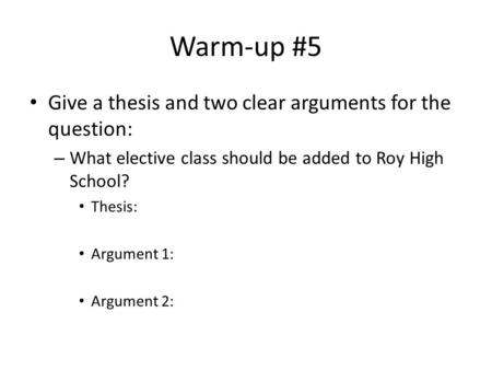 Warm-up #5 Give a thesis and two clear arguments for the question: – What elective class should be added to Roy High School? Thesis: Argument 1: Argument.