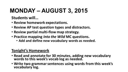 MONDAY – AUGUST 3, 2015 Students will… Review homework expectations. Review AP test question types and distractors. Review partial multi-flow map strategy.