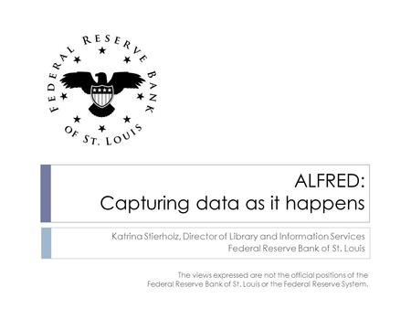 ALFRED: Capturing data as it happens Katrina Stierholz, Director of Library and Information Services Federal Reserve Bank of St. Louis The views expressed.