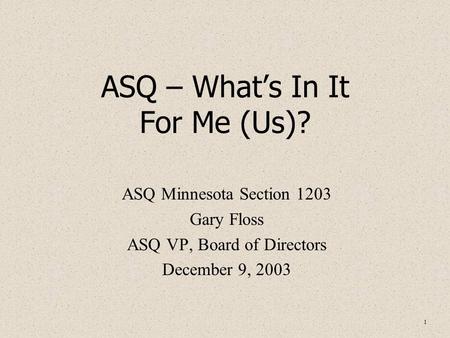 1 ASQ – What’s In It For Me (Us)? ASQ Minnesota Section 1203 Gary Floss ASQ VP, Board of Directors December 9, 2003.