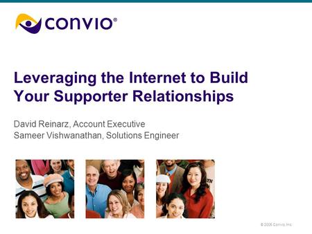 © 2005 Convio, Inc. Leveraging the Internet to Build Your Supporter Relationships David Reinarz, Account Executive Sameer Vishwanathan, Solutions Engineer.