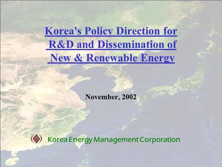 Korea's Policy Direction for R&D and Dissemination of New & Renewable Energy November, 2002 Korea Energy Management Corporation.