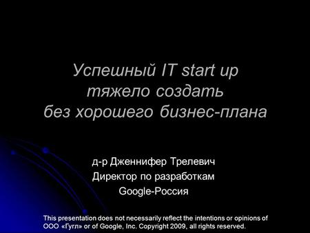 Успешный IT start up тяжело создать без хорошего бизнес-плана д-р Дженнифер Трелевич Директор по разработкам Google-Россия This presentation does not necessarily.