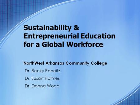 Sustainability & Entrepreneurial Education for a Global Workforce NorthWest Arkansas Community College Dr. Becky Paneitz Dr. Susan Holmes Dr. Donna Wood.