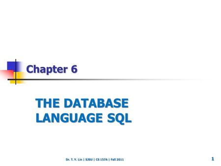 Dr. T. Y. Lin | SJSU | CS 157A | Fall 2011 Chapter 6 THE DATABASE LANGUAGE SQL 1.