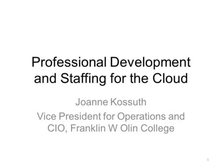 Professional Development and Staffing for the Cloud Joanne Kossuth Vice President for Operations and CIO, Franklin W Olin College 1.