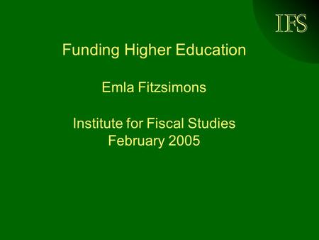 Funding Higher Education Emla Fitzsimons Institute for Fiscal Studies February 2005.