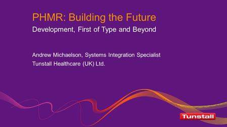 PHMR: Building the Future Development, First of Type and Beyond Andrew Michaelson, Systems Integration Specialist Tunstall Healthcare (UK) Ltd.