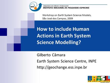 How to include Human Actions in Earth System Science Modelling? Gilberto Câmara Earth System Science Centre, INPE  Workshop.