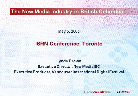 The New Media Industry in British Columbia May 5, 2005 ISRN Conference, Toronto Lynda Brown Executive Director, New Media BC Executive Producer, Vancouver.