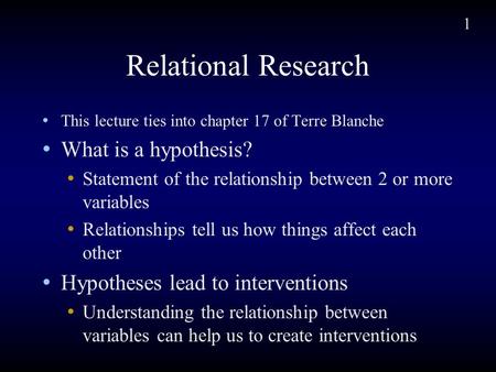 1 Relational Research This lecture ties into chapter 17 of Terre Blanche What is a hypothesis? Statement of the relationship between 2 or more variables.