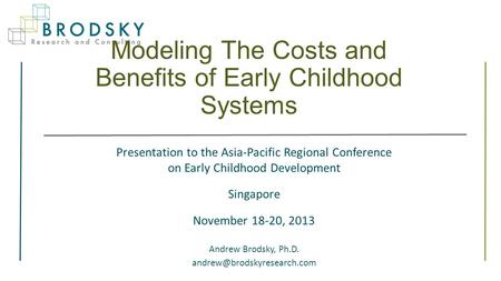 Modeling The Costs and Benefits of Early Childhood Systems Presentation to the Asia-Pacific Regional Conference on Early Childhood Development Singapore.