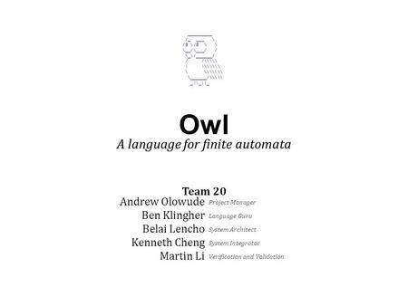 Owl Andrew Olowude Ben Klingher Belai Lencho Kenneth Cheng Martin Li A language for finite automata Team 20 _________ /_ ___ \  \ \ \__/\___/ / \_\/______/