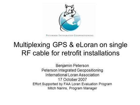 Multiplexing GPS & eLoran on single RF cable for retrofit installations Benjamin Peterson Peterson Integrated Geopositioning International Loran Association.