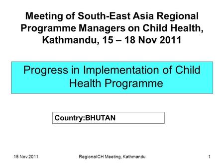 15 Nov 2011Regional CH Meeting, Kathmandu1 Meeting of South-East Asia Regional Programme Managers on Child Health, Kathmandu, 15 – 18 Nov 2011 Progress.