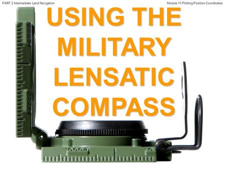 USING THE MILITARY LENSATIC COMPASS PART 2 Intermediate Land NavigationModule 11 Plotting Position Coordinates.