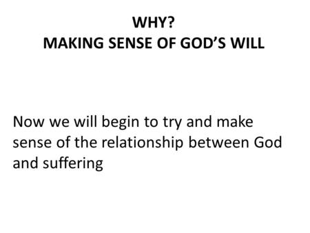 WHY? MAKING SENSE OF GOD’S WILL Now we will begin to try and make sense of the relationship between God and suffering.