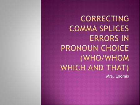 Mrs. Loomis.  To eliminate the comma splice, first you need to understand the definition of an independent clause.  An independent clause  contains.