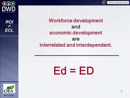 Wisconsin is Open for Business April 4, 2014 ROI of ECL 1 Workforce development and economic development are interrelated and interdependent. Ed = ED.