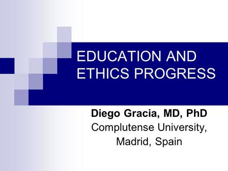 EDUCATION AND ETHICS PROGRESS Diego Gracia, MD, PhD Complutense University, Madrid, Spain.