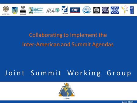 Joint Summit Working Group April 2010 Collaborating to Implement the Inter-American and Summit Agendas.