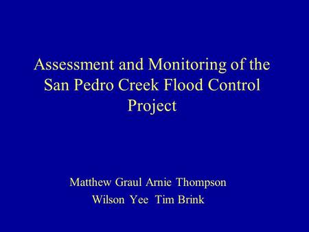 Assessment and Monitoring of the San Pedro Creek Flood Control Project Matthew Graul Arnie Thompson Wilson Yee Tim Brink.