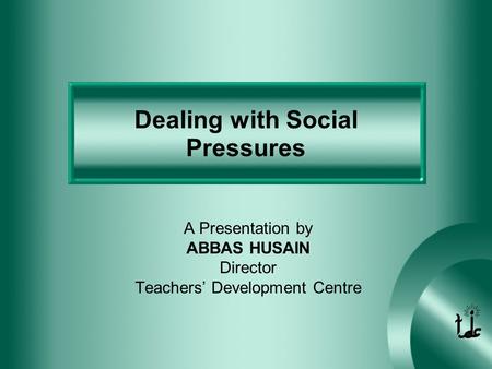 Dealing with Social Pressures A Presentation by ABBAS HUSAIN Director Teachers’ Development Centre.