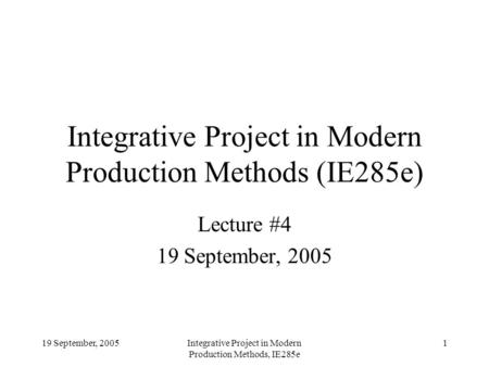 19 September, 2005Integrative Project in Modern Production Methods, IE285e 1 Integrative Project in Modern Production Methods (IE285e) Lecture #4 19 September,