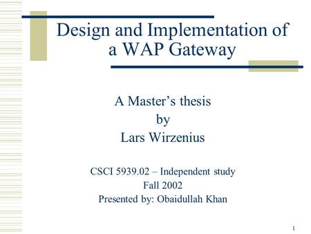 1 Design and Implementation of a WAP Gateway A Master’s thesis by Lars Wirzenius CSCI 5939.02 – Independent study Fall 2002 Presented by: Obaidullah Khan.