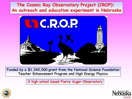 The Cosmic Ray Observatory Project (CROP): An outreach and education experiment in Nebraska Funded by a $1,342,000 grant from the National Science Foundation.