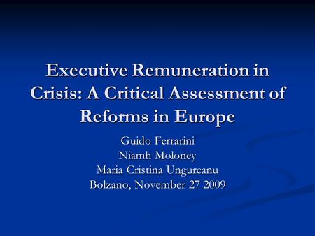 Executive Remuneration in Crisis: A Critical Assessment of Reforms in Europe Guido Ferrarini Niamh Moloney Maria Cristina Ungureanu Bolzano, November 27.