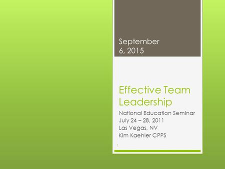 Effective Team Leadership National Education Seminar July 24 – 28, 2011 Las Vegas, NV Kim Kaehler CPPS September 6, 2015 1.