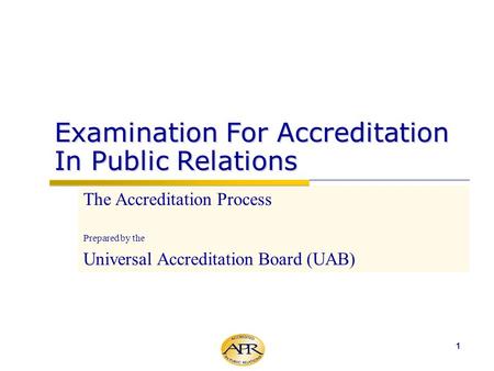 1 Examination For Accreditation In Public Relations The Accreditation Process Prepared by the Universal Accreditation Board (UAB)