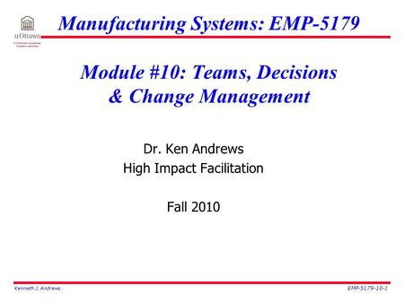 Kenneth J. Andrews EMP-5179-10-1 Manufacturing Systems: EMP-5179 Module #10: Teams, Decisions & Change Management Dr. Ken Andrews High Impact Facilitation.