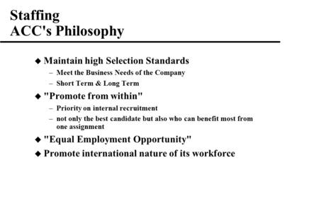 Staffing ACC's Philosophy  Maintain high Selection Standards –Meet the Business Needs of the Company –Short Term & Long Term  Promote from within –Priority.