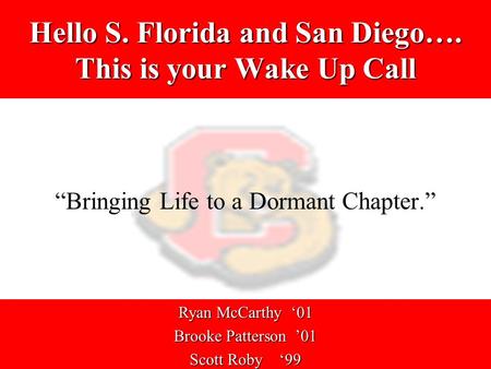 Hello S. Florida and San Diego…. This is your Wake Up Call “Bringing Life to a Dormant Chapter.” Ryan McCarthy ‘01 Brooke Patterson ’01 Scott Roby ‘99.