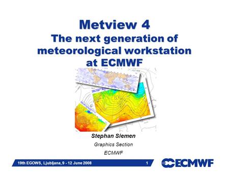 Slide 1 19th EGOWS, Ljubljana, 9 - 12 June 2008 1 Metview 4 The next generation of meteorological workstation at ECMWF Stephan Siemen Graphics Section.