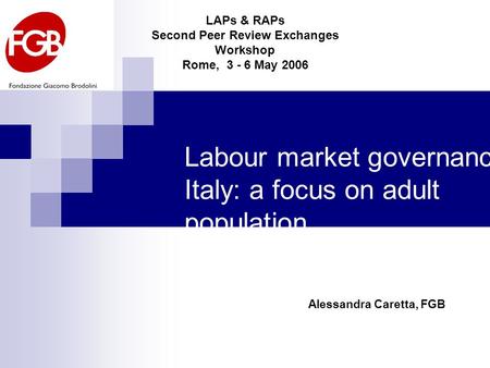 Labour market governance in Italy: a focus on adult population Alessandra Caretta, FGB LAPs & RAPs Second Peer Review Exchanges Workshop Rome, 3 - 6 May.