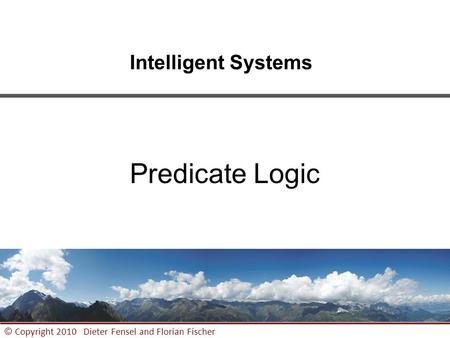 1 © Copyright 2010 Dieter Fensel and Florian Fischer Intelligent Systems Predicate Logic.