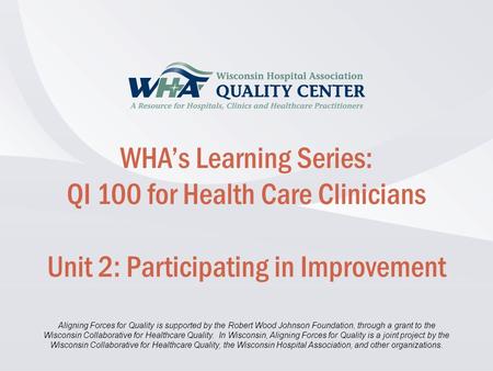 Disclaimer information here… Click to edit Master title style WHA’s Learning Series: QI 100 for Health Care Clinicians Unit 2: Participating in Improvement.