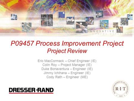 P09457 Process Improvement Project Project Review Eric MacCormack – Chief Engineer (IE) Colin Roy – Project Manager (IE) Duke Bonaventura – Engineer (IE)