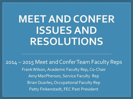 MEET AND CONFER ISSUES AND RESOLUTIONS 2014 – 2015 Meet and Confer Team Faculty Reps Frank Wilson, Academic Faculty Rep, Co-Chair Amy MacPherson, Service.