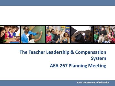 The Teacher Leadership & Compensation System AEA 267 Planning Meeting Iowa Department of Education.